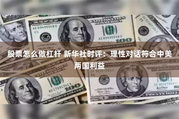股票怎么做杠杆 新华社时评：理性对话符合中美两国利益