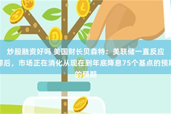 炒股融资好吗 美国财长贝森特：美联储一直反应滞后，市场正在消化从现在到年底降息75个基点的预期