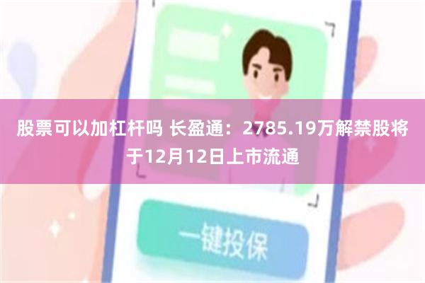 股票可以加杠杆吗 长盈通:2785.19万解禁股将于12月12日上市流通