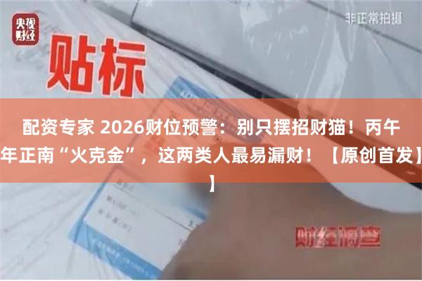 配资专家 2026财位预警：别只摆招财猫！丙午年正南“火克金”，这两类人最易漏财！【原创首发】
