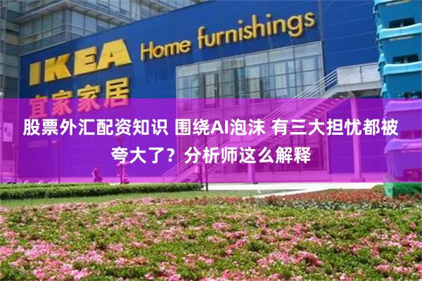 股票外汇配资知识 围绕AI泡沫 有三大担忧都被夸大了？分析师这么解释