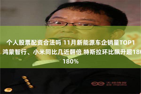 个人股票配资合法吗 11月新能源车企销量TOP10：鸿蒙智行、小米同比几近翻倍 特斯拉环比飙升超180%