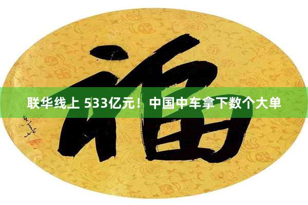 联华线上 533亿元！中国中车拿下数个大单