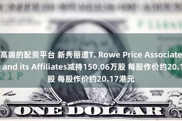 高端的配资平台 新秀丽遭T. Rowe Price Associates, Inc. and its Affiliates减持150.06万股 每股作价约20.17港元