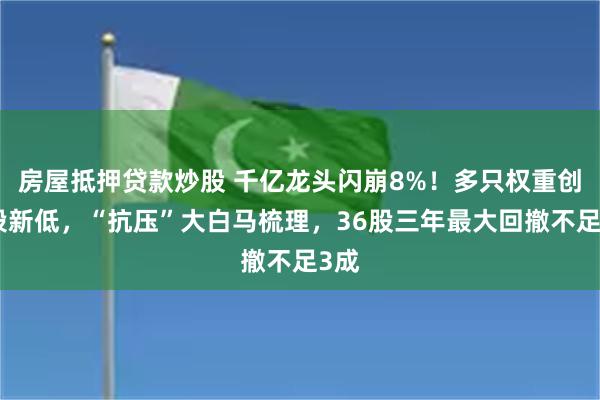 房屋抵押贷款炒股 千亿龙头闪崩8%！多只权重创阶段新低，“抗压”大白马梳理，36股三年最大回撤不足3成