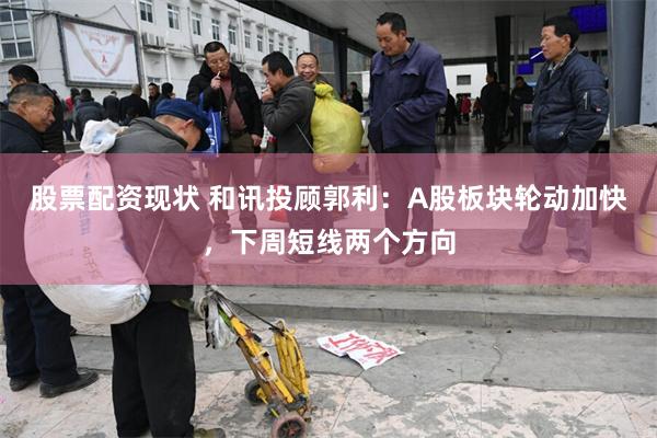 股票配资现状 和讯投顾郭利：A股板块轮动加快，下周短线两个方向