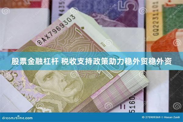 股票金融杠杆 税收支持政策助力稳外贸稳外资