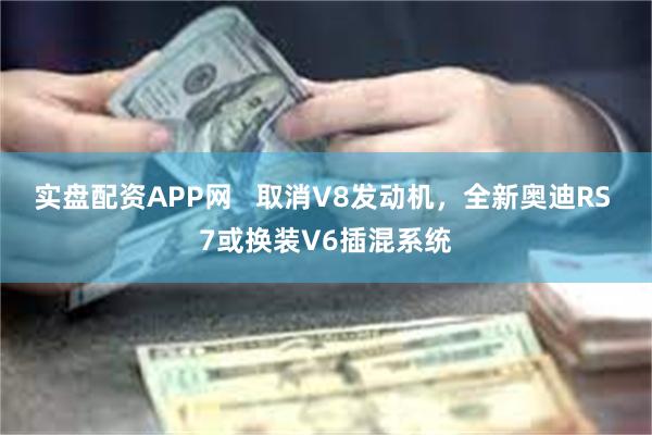 实盘配资APP网 取消V8发动机,全新奥迪RS 7或换装V6插混系统