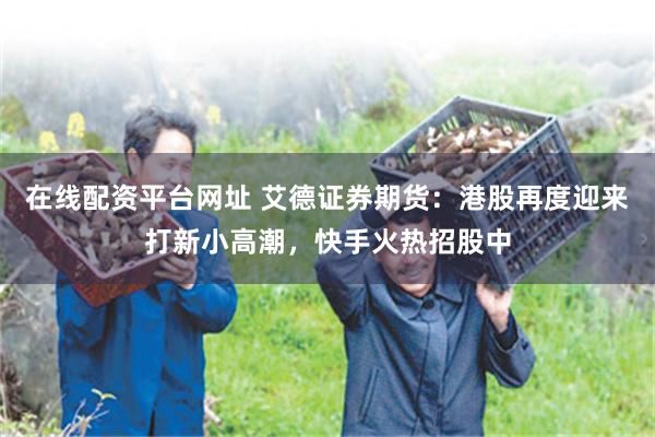 在线配资平台网址 艾德证券期货：港股再度迎来打新小高潮，快手火热招股中